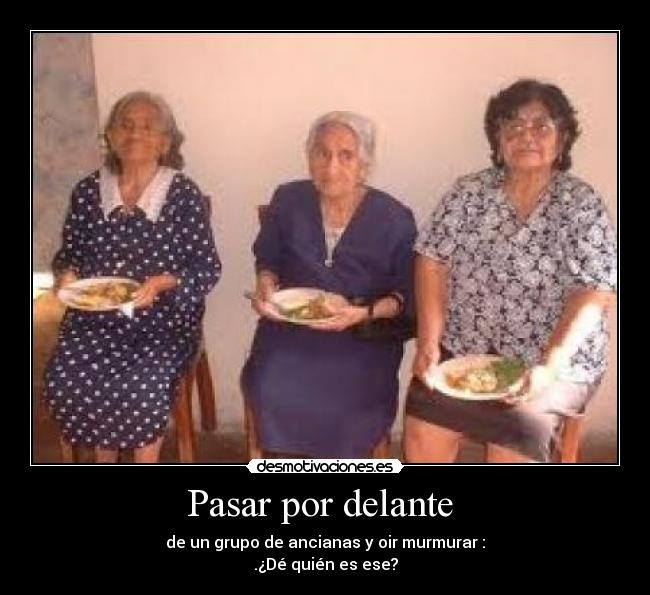 Pasar por delante - de un grupo de ancianas y oir murmurar :
.¿Dé quién es ese?