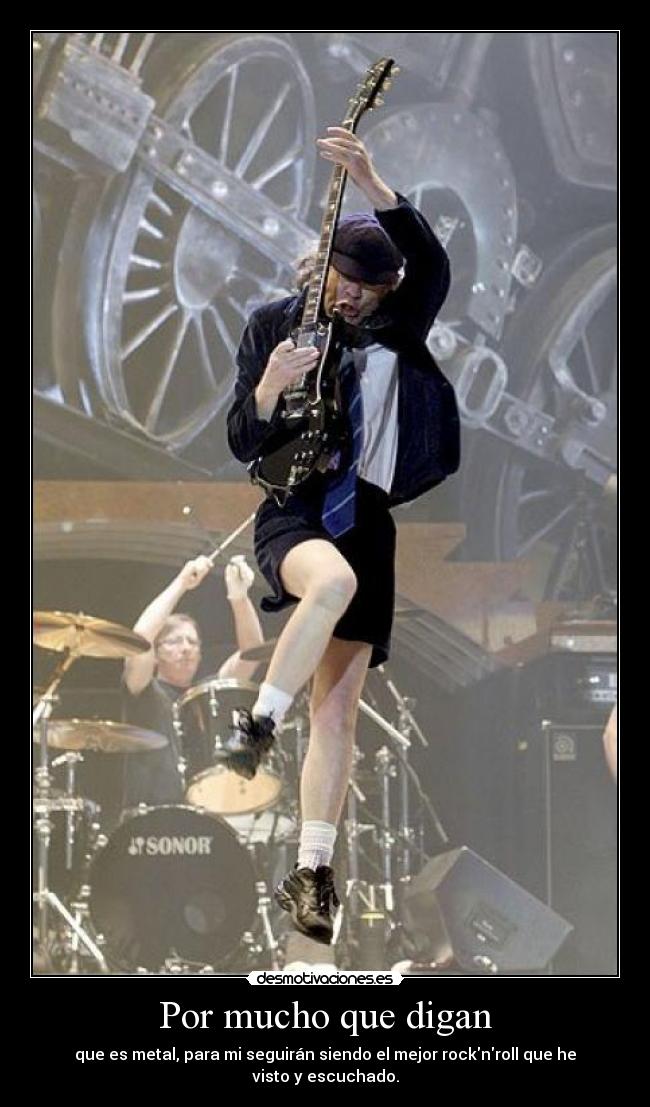 Por mucho que digan - que es metal, para mi seguirán siendo el mejor rocknroll que he visto y escuchado.