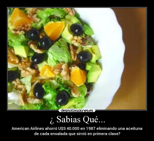 ¿ Sabias Qué... - American Airlines ahorró U$S 40.000 en 1987 eliminando una aceituna
de cada ensalada que sirvió en primera clase?