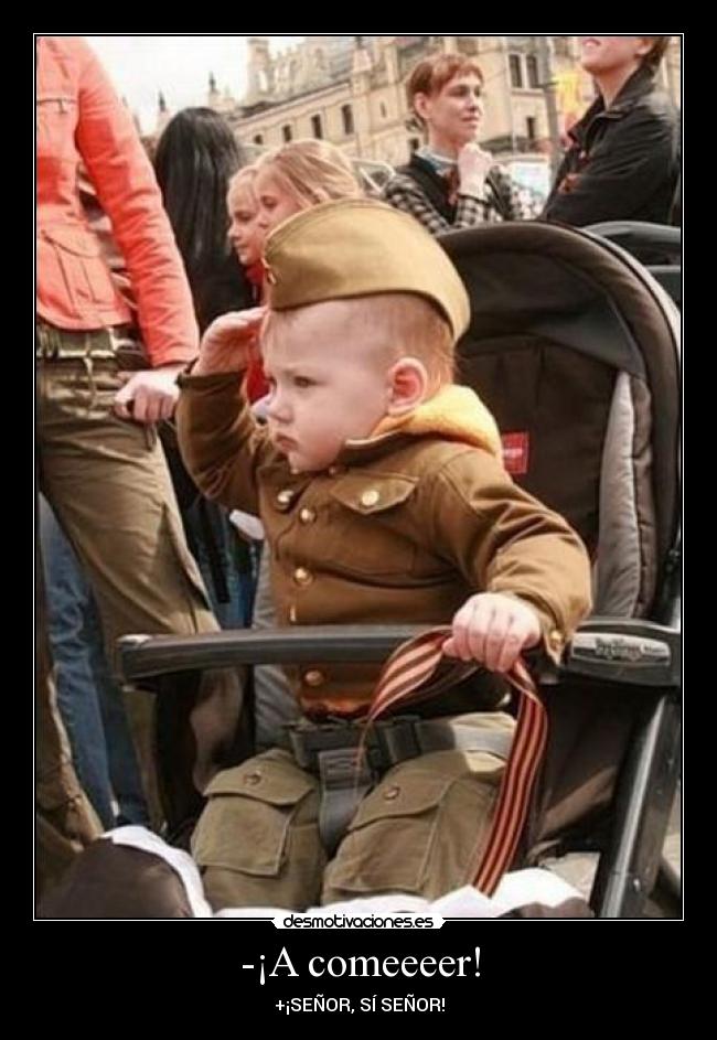 -¡A comeeeer! - +¡SEÑOR, SÍ SEÑOR!