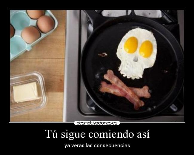 Tú sigue comiendo así - ya verás las consecuencias