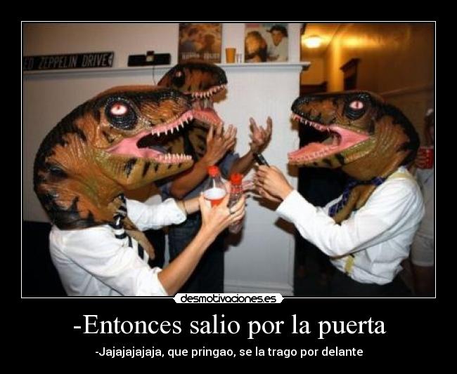 -Entonces salio por la puerta - -Jajajajajaja, que pringao, se la trago por delante