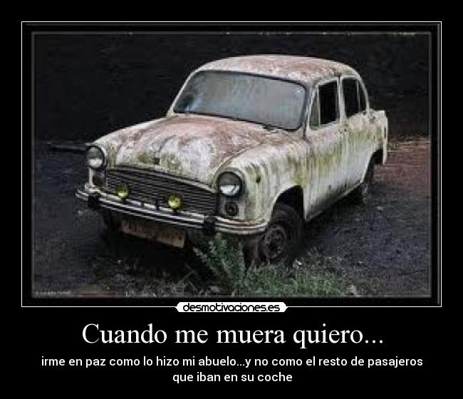 Cuando me muera quiero... - irme en paz como lo hizo mi abuelo...y no como el resto de pasajeros
que iban en su coche