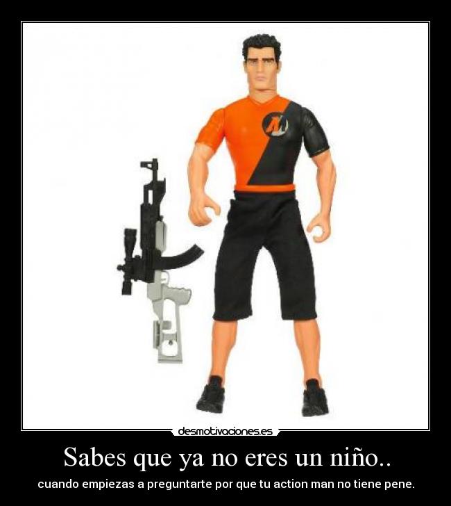 Sabes que ya no eres un niño.. - cuando empiezas a preguntarte por que tu action man no tiene pene.