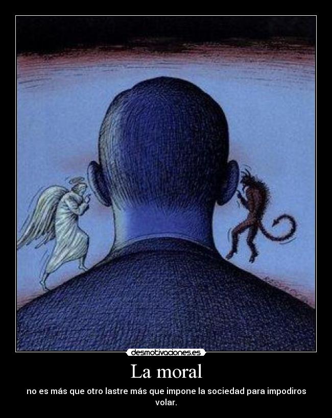 La moral - no es más que otro lastre más que impone la sociedad para impodiros volar.