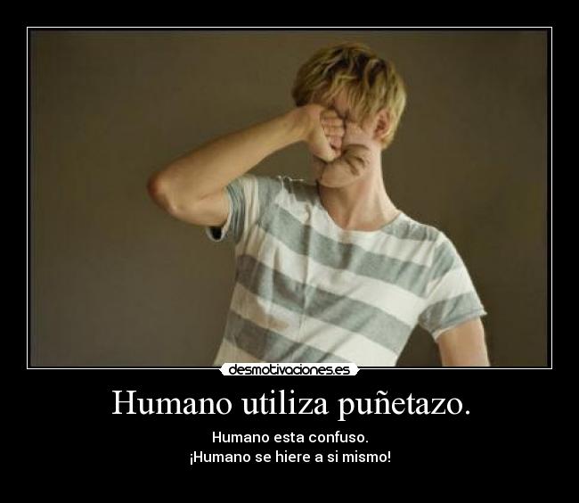 Humano utiliza puñetazo. - Humano esta confuso.
¡Humano se hiere a si mismo!
