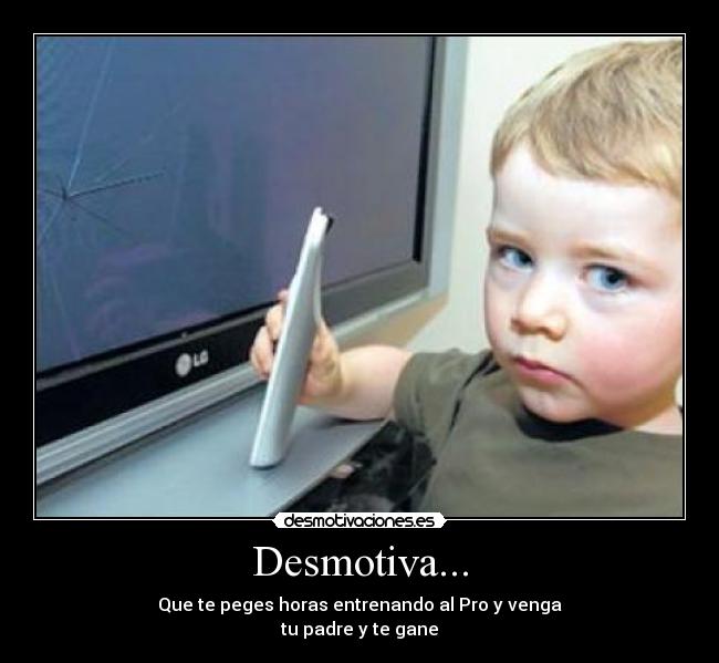 Desmotiva... - Que te peges horas entrenando al Pro y venga
tu padre y te gane