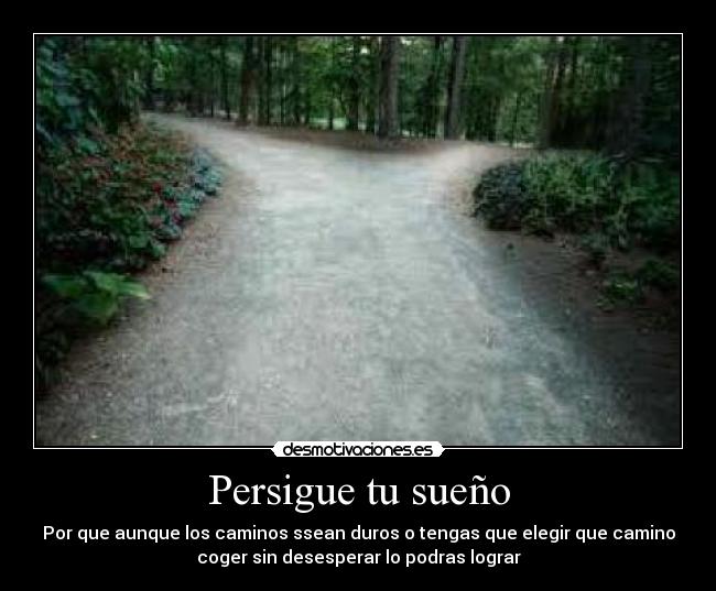 Persigue tu sueño - Por que aunque los caminos ssean duros o tengas que elegir que camino
coger sin desesperar lo podras lograr