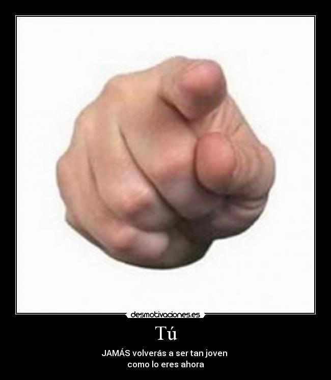 Tú - JAMÁS volverás a ser tan joven 
como lo eres ahora