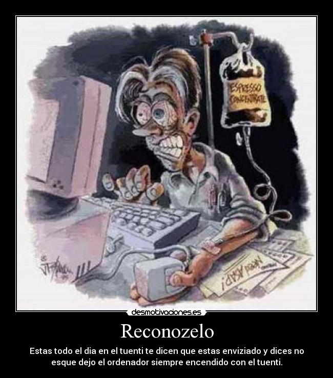 Reconozelo - Estas todo el dia en el tuenti te dicen que estas enviziado y dices no
esque dejo el ordenador siempre encendido con el tuenti.