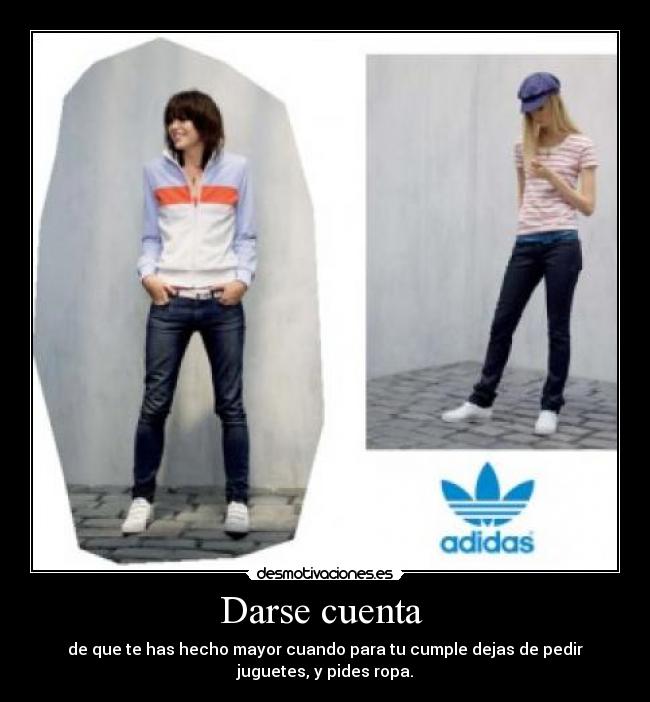 Darse cuenta - de que te has hecho mayor cuando para tu cumple dejas de pedir
juguetes, y pides ropa.