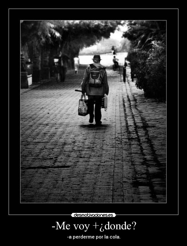 -Me voy +¿donde? - -a perderme por la cola.