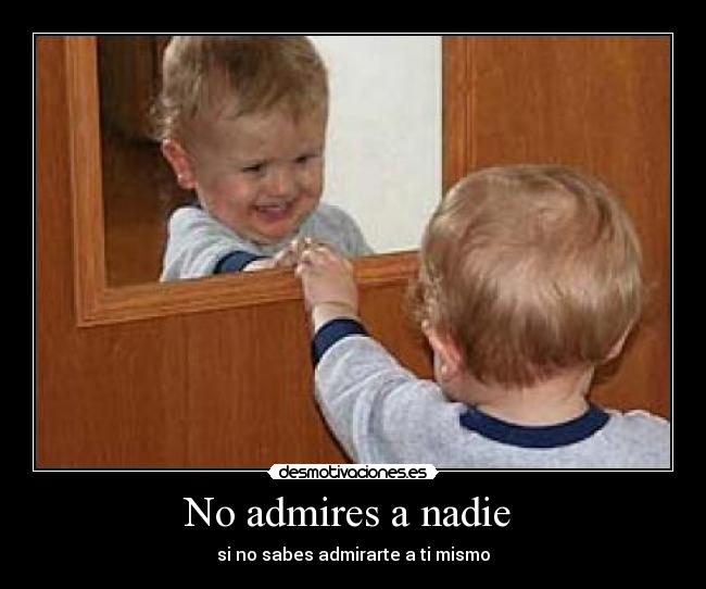 No admires a nadie - si no sabes admirarte a ti mismo