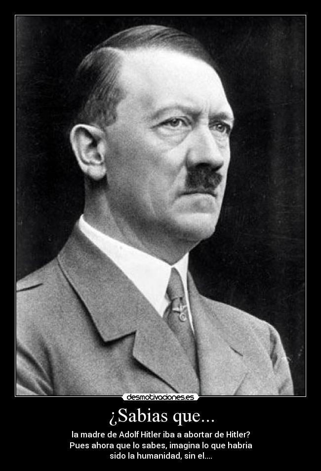 ¿Sabias que... - la madre de Adolf Hitler iba a abortar de Hitler?
Pues ahora que lo sabes, imagina lo que habria
sido la humanidad, sin el....