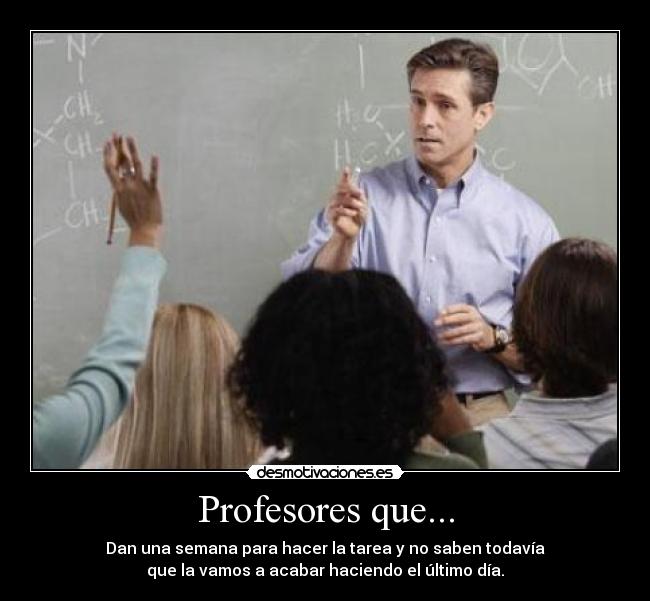 Profesores que... - Dan una semana para hacer la tarea y no saben todavía
que la vamos a acabar haciendo el último día.