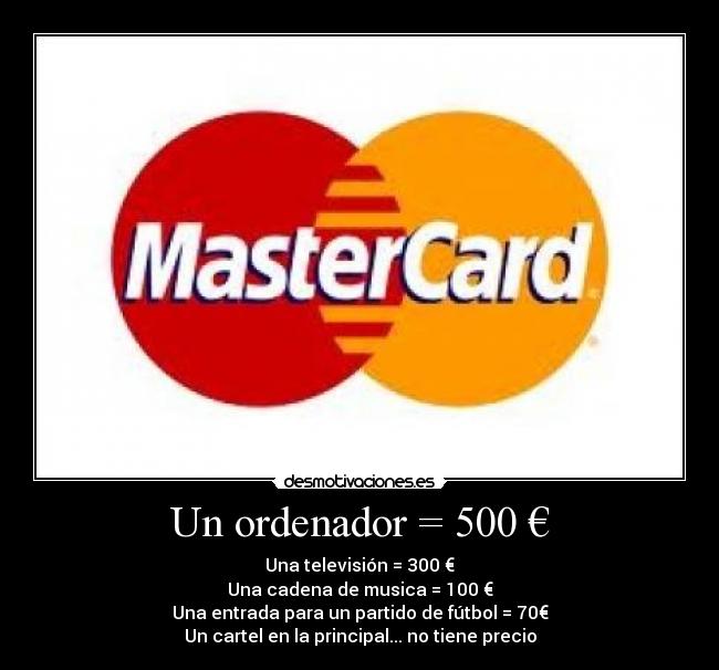 Un ordenador = 500 € - Una televisión = 300 €
Una cadena de musica = 100 €
Una entrada para un partido de fútbol = 70€
Un cartel en la principal... no tiene precio