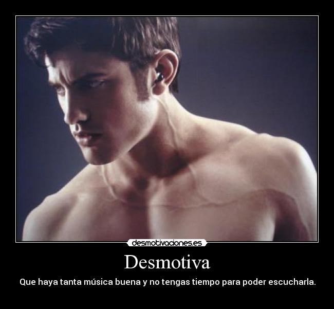 Desmotiva - Que haya tanta música buena y no tengas tiempo para poder escucharla.