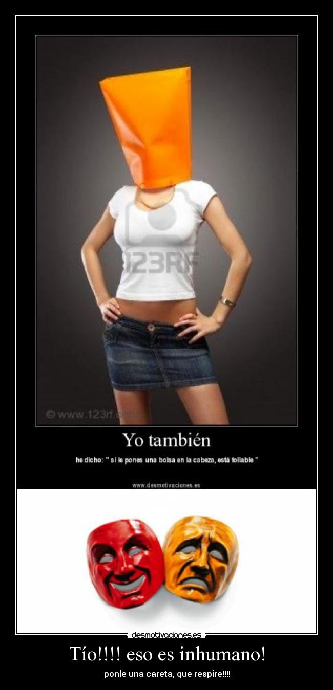 Tío!!!! eso es inhumano! - ponle una careta, que respire!!!!