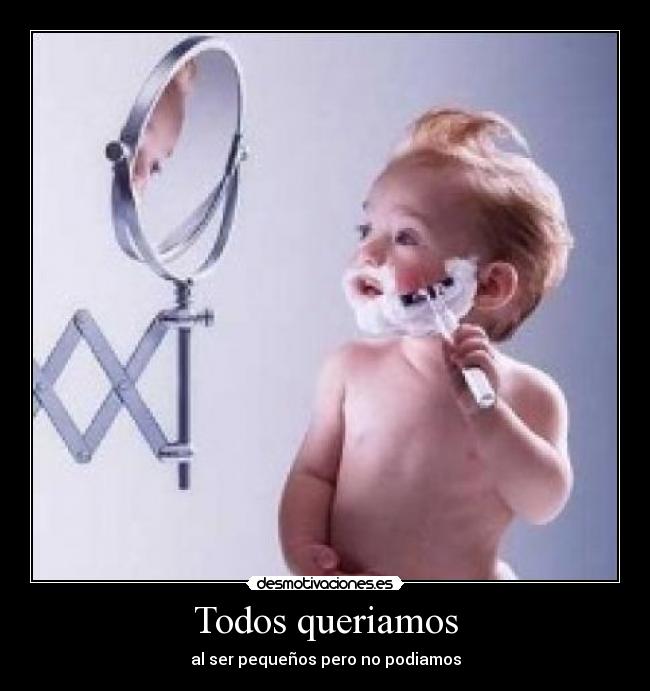 Todos queriamos - al ser pequeños pero no podiamos