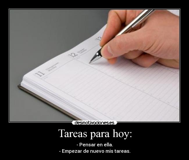 Tareas para hoy: - - Pensar en ella.
- Empezar de nuevo mis tareas.