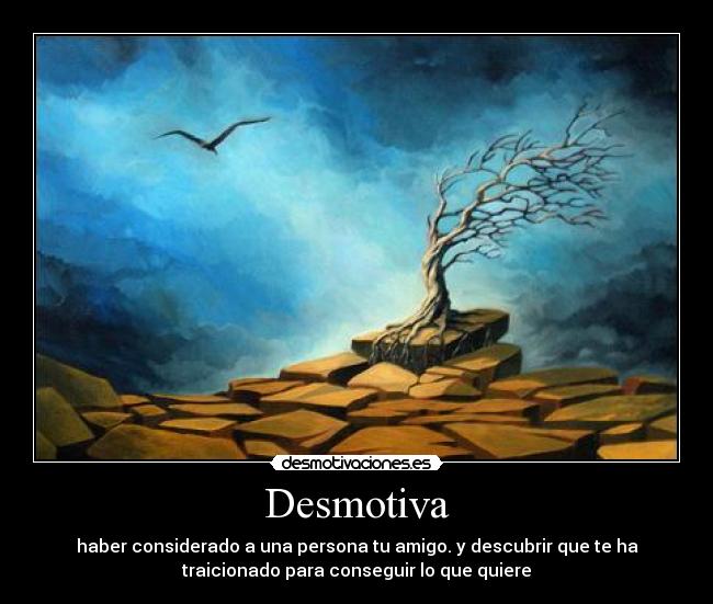 Desmotiva - haber considerado a una persona tu amigo. y descubrir que te ha
traicionado para conseguir lo que quiere