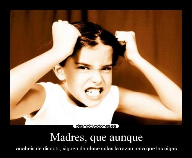 Madres, que aunque - acabeis de discutir, siguen dandose solas la razón para que las oigas