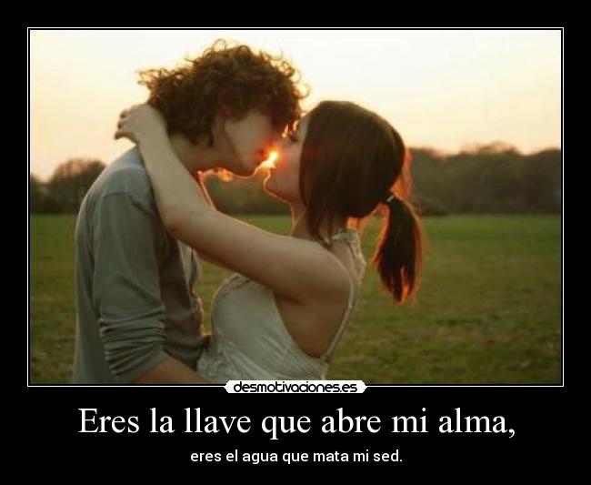 Eres la llave que abre mi alma, - eres el agua que mata mi sed.