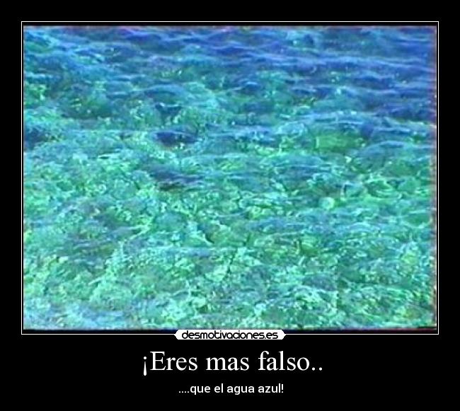 ¡Eres mas falso.. - ....que el agua azul!