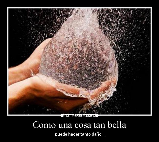 Como una cosa tan bella - puede hacer tanto daño...