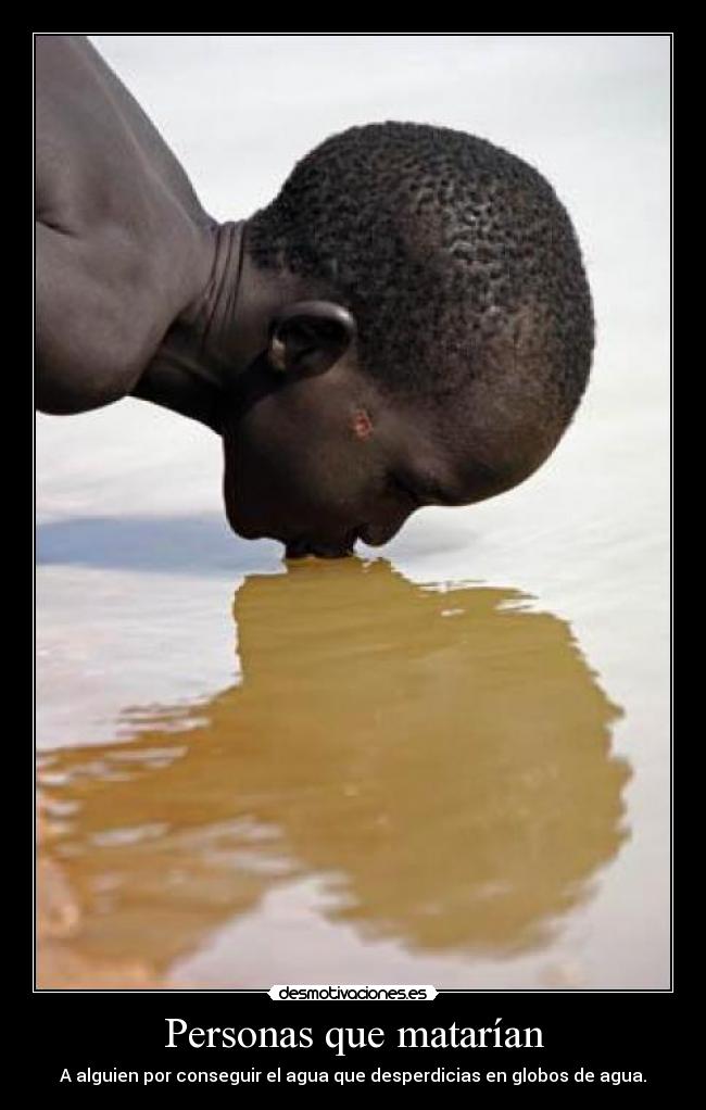 Personas que matarían - A alguien por conseguir el agua que desperdicias en globos de agua.
