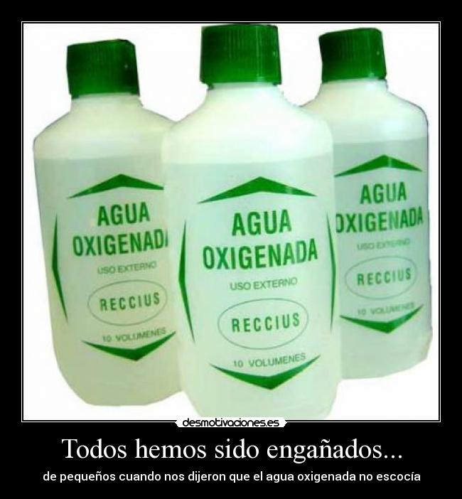 Todos hemos sido engañados... - de pequeños cuando nos dijeron que el agua oxigenada no escocía