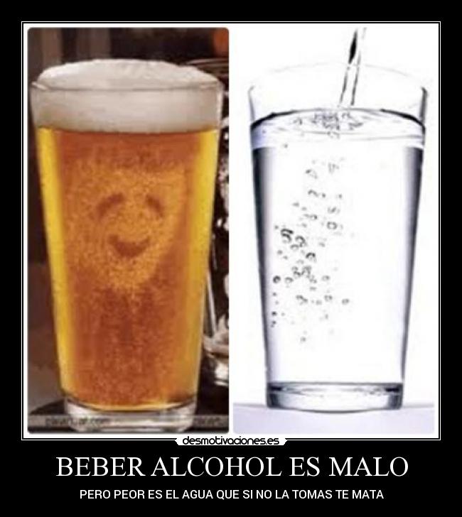 BEBER ALCOHOL ES MALO - PERO PEOR ES EL AGUA QUE SI NO LA TOMAS TE MATA