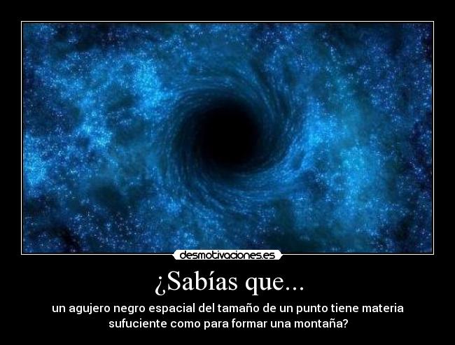 ¿Sabías que... - un agujero negro espacial del tamaño de un punto tiene materia
sufuciente como para formar una montaña?