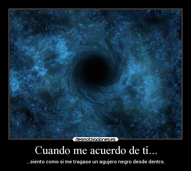 Cuando me acuerdo de tí... - ...siento como si me tragase un agujero negro desde dentro.