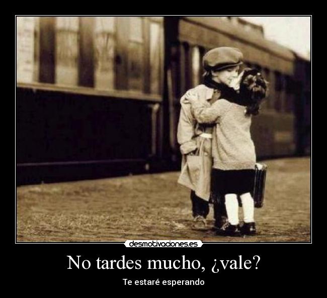 No tardes mucho, ¿vale? -
