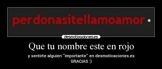 Que tu nombre este en rojo - y sentirte alguien importante en desmotivaciones.es
GRACIAS :)