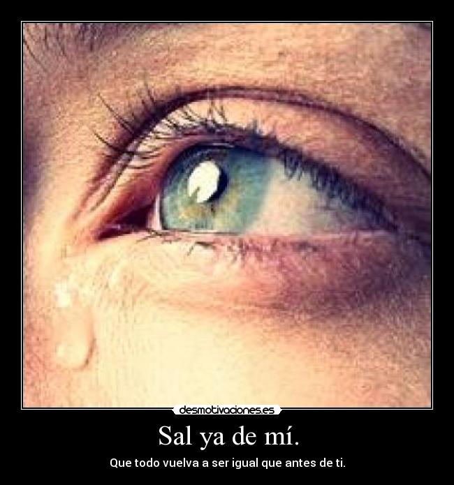 Sal ya de mí. -