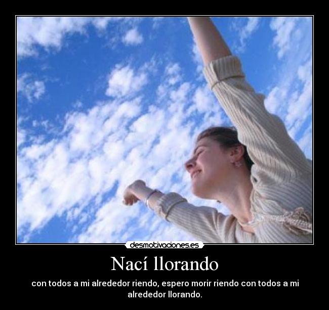 Nací llorando - con todos a mi alrededor riendo, espero morir riendo con todos a mi
alrededor llorando.