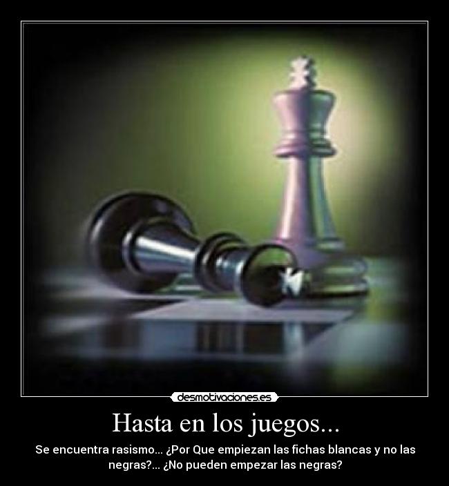 Hasta en los juegos... - Se encuentra rasismo... ¿Por Que empiezan las fichas blancas y no las
negras?... ¿No pueden empezar las negras?