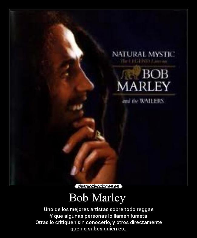 Bob Marley - Uno de los mejores artistas sobre todo reggae
Y que algunas personas lo llamen fumeta
Otras lo critiquen sin conocerlo, y otros directamente
que no sabes quien es...
