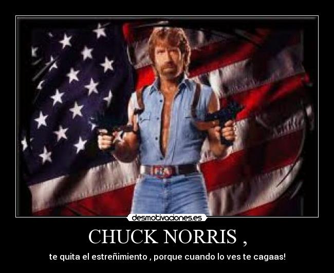 CHUCK NORRIS , - te quita el estreñimiento , porque cuando lo ves te cagaas!