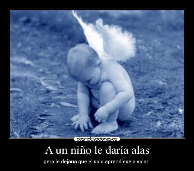 A un niño le daría alas - pero le dejaría que él solo aprendiese a volar. 