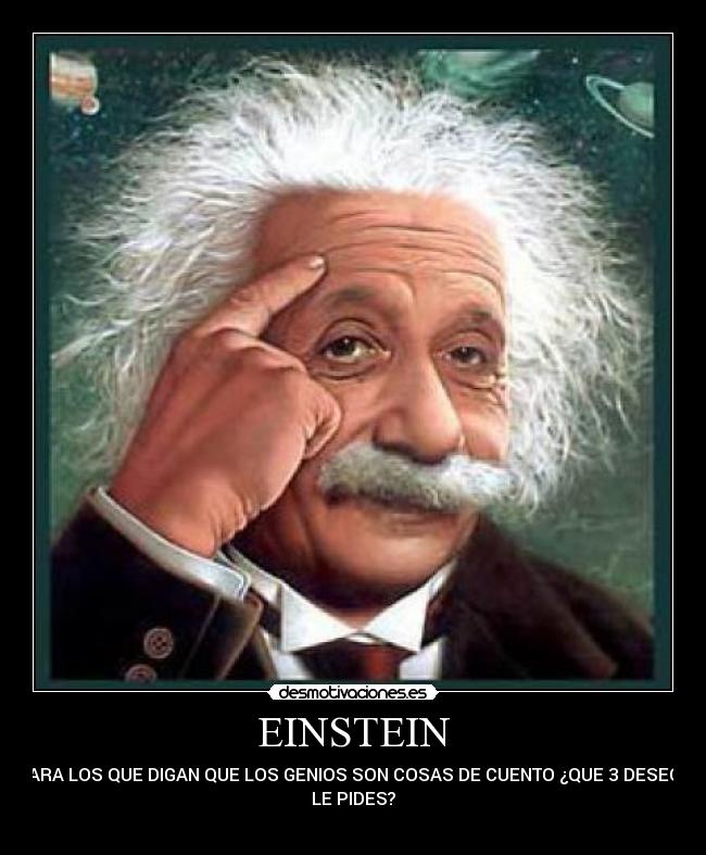 EINSTEIN - PARA LOS QUE DIGAN QUE LOS GENIOS SON COSAS DE CUENTO ¿QUE 3 DESEOS
LE PIDES?
