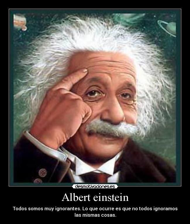 Albert einstein - Todos somos muy ignorantes. Lo que ocurre es que no todos ignoramos
las mismas cosas.