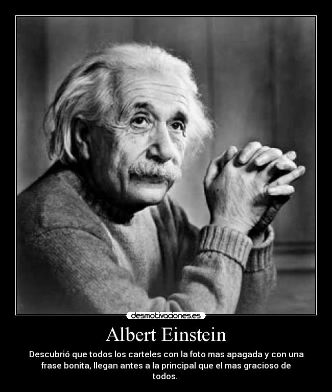 Albert Einstein - Descubrió que todos los carteles con la foto mas apagada y con una
frase bonita, llegan antes a la principal que el mas gracioso de
todos. 