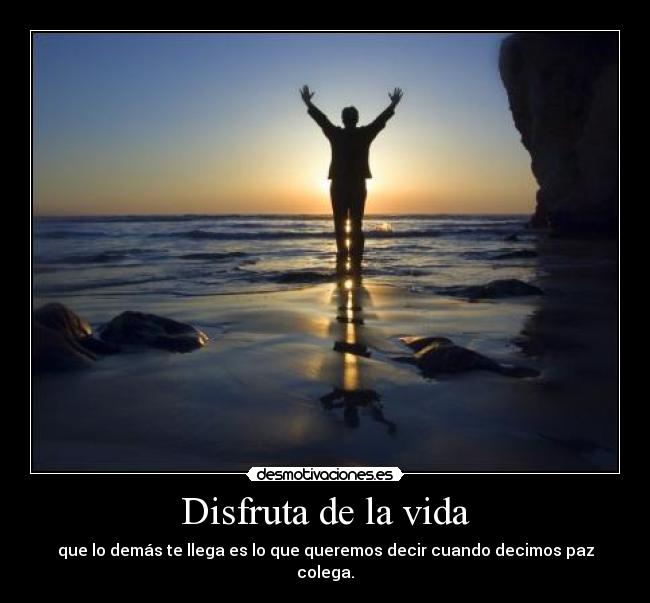 Disfruta de la vida - que lo demás te llega es lo que queremos decir cuando decimos paz colega.