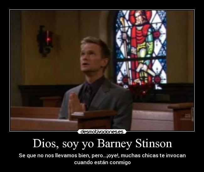 Dios, soy yo Barney Stinson - Se que no nos llevamos bien, pero...¡oye!, muchas chicas te invocan
cuando están conmigo