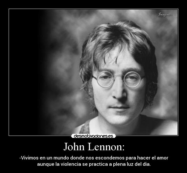 John Lennon: - -Vivimos en un mundo donde nos escondemos para hacer el amor
aunque la violencia se practica a plena luz del dia.
