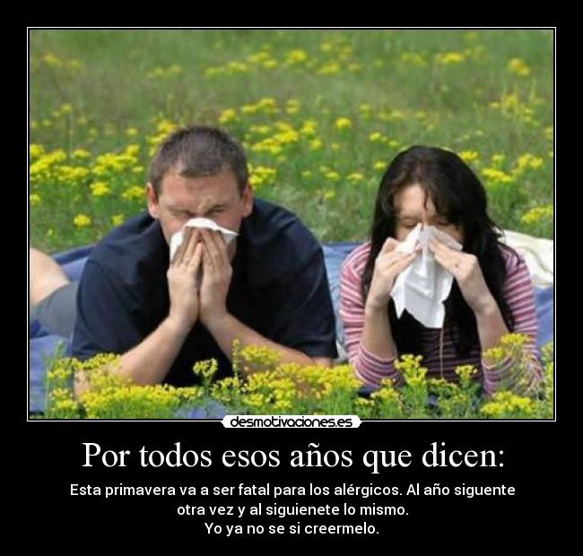Por todos esos años que dicen: - Esta primavera va a ser fatal para los alérgicos. Al año siguente
otra vez y al siguienete lo mismo.
Yo ya no se si creermelo.