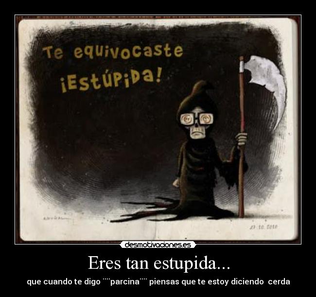 Eres tan estupida... - que cuando te digo ¨¨parcina¨¨ piensas que te estoy diciendo cerda